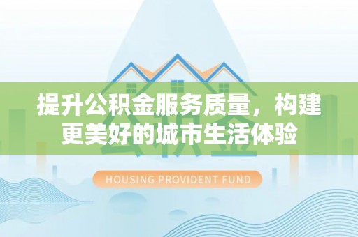 易门提升公积金服务质量，构建更美好的城市生活体验