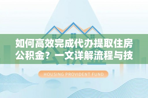 易门如何高效完成代办提取住房公积金？一文详解流程与技巧