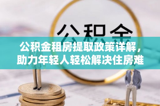 易门公积金租房提取政策详解，助力年轻人轻松解决住房难题