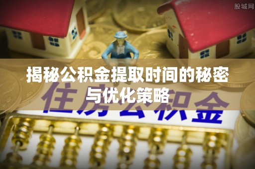 易门揭秘公积金提取时间的秘密与优化策略