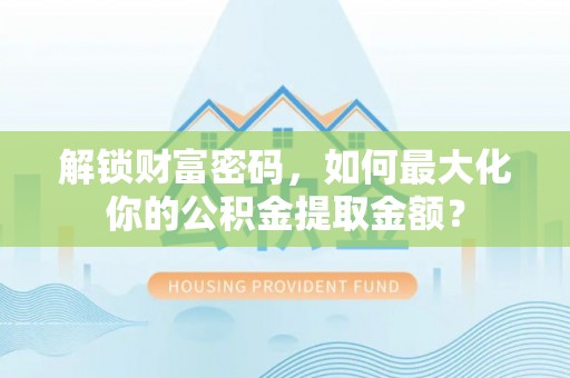易门解锁财富密码，如何最大化你的公积金提取金额？