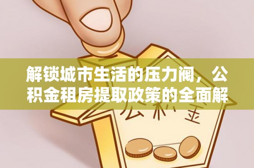 易门解锁城市生活的压力阀，公积金租房提取政策的全面解析与实践指南