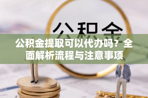 易门公积金提取可以代办吗？全面解析流程与注意事项