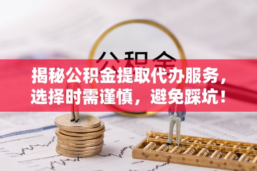 易门揭秘公积金提取代办服务，选择时需谨慎，避免踩坑！