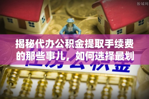 易门揭秘代办公积金提取手续费的那些事儿，如何选择最划算的服务？