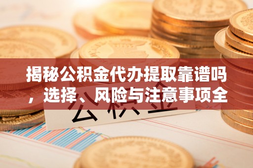 易门揭秘公积金代办提取靠谱吗，选择、风险与注意事项全解析