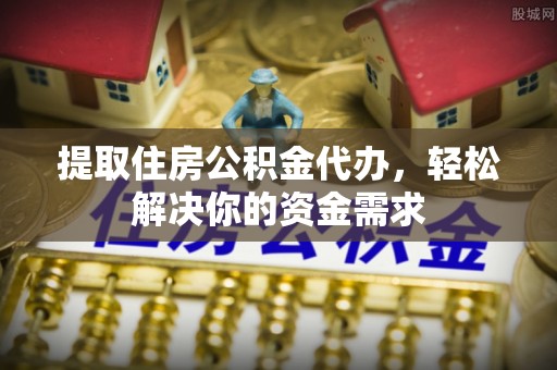 易门提取住房公积金代办，轻松解决你的资金需求