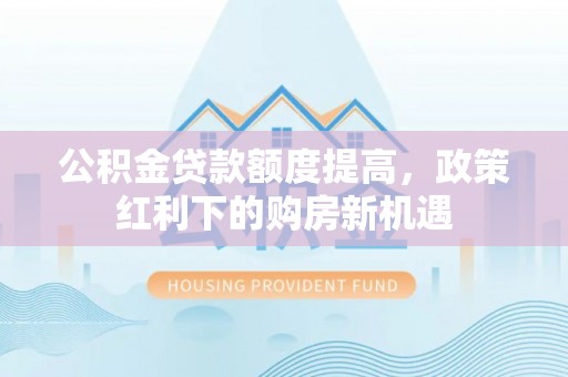 易门公积金贷款额度提高，政策红利下的购房新机遇