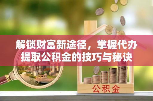 易门解锁财富新途径，掌握代办提取公积金的技巧与秘诀