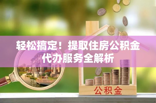 易门轻松搞定！提取住房公积金代办服务全解析