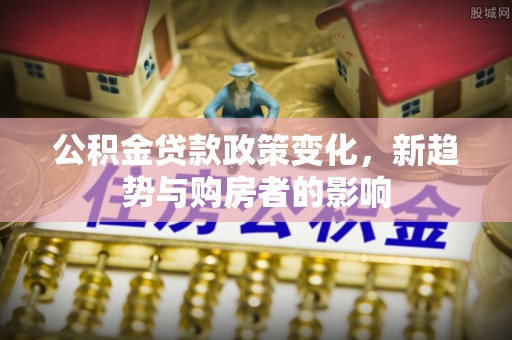 易门公积金贷款政策变化，新趋势与购房者的影响