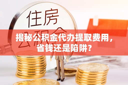 易门揭秘公积金代办提取费用，省钱还是陷阱？