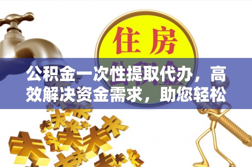 易门公积金一次性提取代办，高效解决资金需求，助您轻松应对生活难题