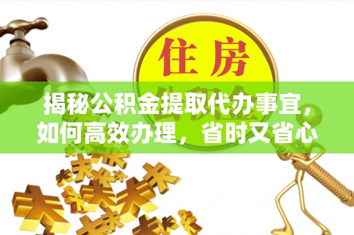 易门揭秘公积金提取代办事宜，如何高效办理，省时又省心？