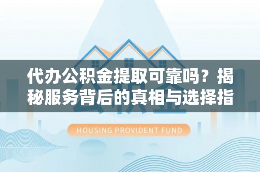 易门代办公积金提取可靠吗？揭秘服务背后的真相与选择指南