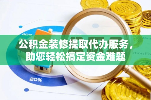 易门公积金装修提取代办服务，助您轻松搞定资金难题