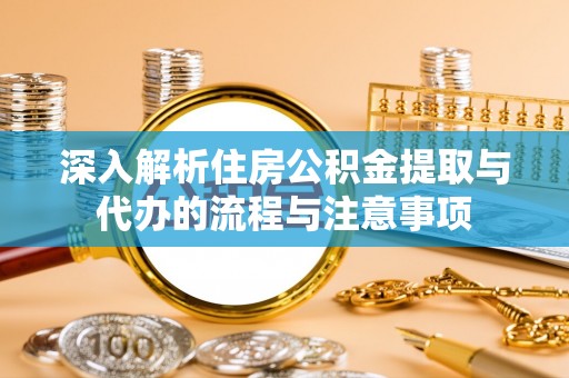 易门深入解析住房公积金提取与代办的流程与注意事项