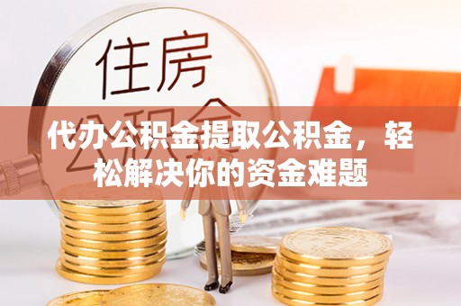 易门代办公积金提取公积金，轻松解决你的资金难题