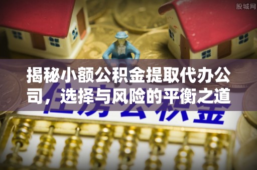 易门揭秘小额公积金提取代办公司，选择与风险的平衡之道