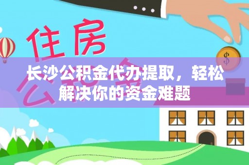 易门长沙公积金代办提取，轻松解决你的资金难题