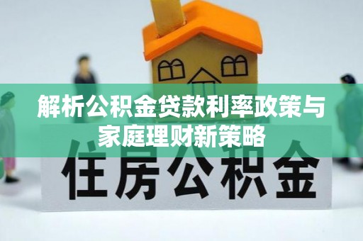 易门解析公积金贷款利率政策与家庭理财新策略
