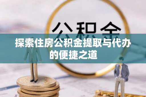 易门探索住房公积金提取与代办的便捷之道