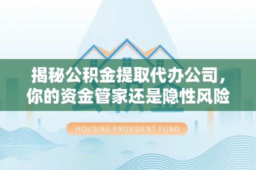 易门揭秘公积金提取代办公司，你的资金管家还是隐性风险？