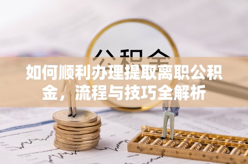 易门如何顺利办理提取离职公积金，流程与技巧全解析