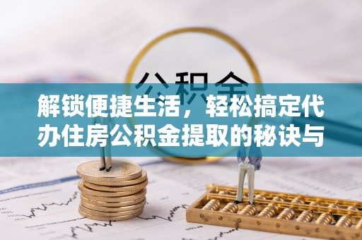 易门解锁便捷生活，轻松搞定代办住房公积金提取的秘诀与技巧
