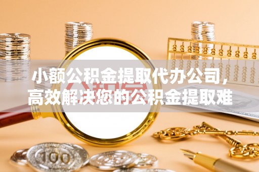 易门小额公积金提取代办公司，高效解决您的公积金提取难题