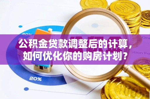 易门公积金贷款调整后的计算，如何优化你的购房计划？