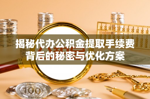 易门揭秘代办公积金提取手续费背后的秘密与优化方案