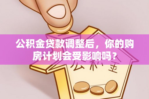 易门公积金贷款调整后，你的购房计划会受影响吗？