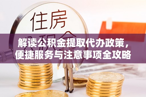 易门解读公积金提取代办政策，便捷服务与注意事项全攻略