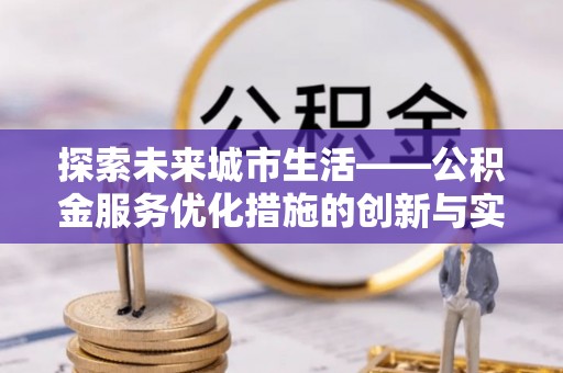 易门探索未来城市生活——公积金服务优化措施的创新与实践