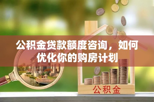 易门公积金贷款额度咨询，如何优化你的购房计划