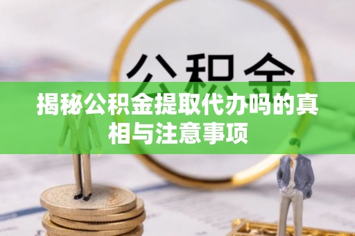 易门揭秘公积金提取代办吗的真相与注意事项