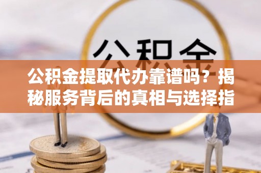 易门公积金提取代办靠谱吗？揭秘服务背后的真相与选择指南