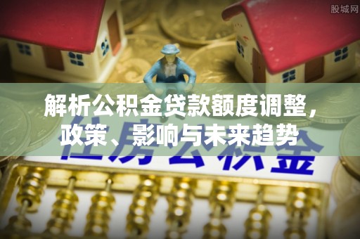 易门解析公积金贷款额度调整，政策、影响与未来趋势