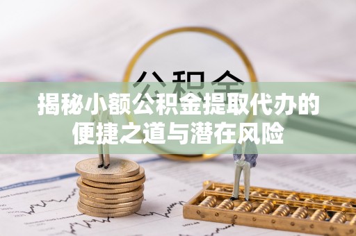 易门揭秘小额公积金提取代办的便捷之道与潜在风险