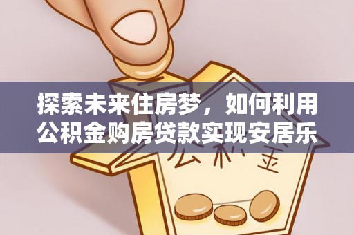 易门探索未来住房梦，如何利用公积金购房贷款实现安居乐业