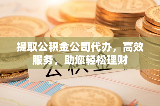 易门提取公积金公司代办，高效服务，助您轻松理财