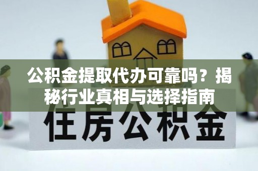 易门公积金提取代办可靠吗？揭秘行业真相与选择指南