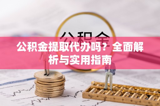 易门公积金提取代办吗？全面解析与实用指南