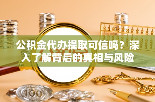 易门公积金代办提取可信吗？深入了解背后的真相与风险