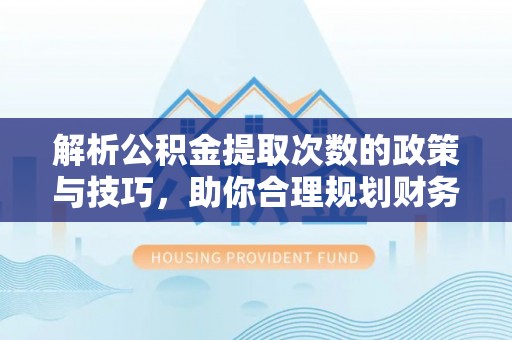 易门解析公积金提取次数的政策与技巧，助你合理规划财务未来