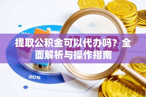 易门提取公积金可以代办吗？全面解析与操作指南