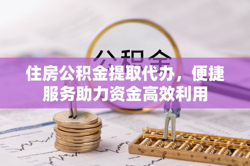易门住房公积金提取代办，便捷服务助力资金高效利用
