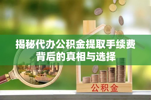 易门揭秘代办公积金提取手续费背后的真相与选择