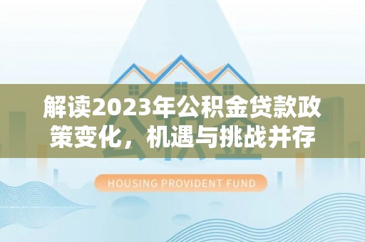 易门解读2023年公积金贷款政策变化，机遇与挑战并存